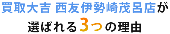 買取大吉 西友伊勢崎茂呂店が選ばれる理由